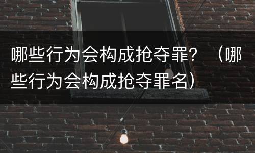 哪些行为会构成抢夺罪？（哪些行为会构成抢夺罪名）