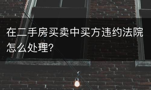 在二手房买卖中买方违约法院怎么处理？