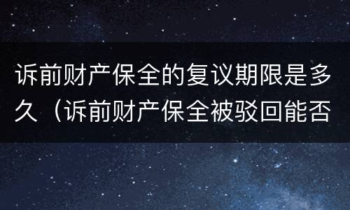 诉前财产保全的复议期限是多久（诉前财产保全被驳回能否复议）