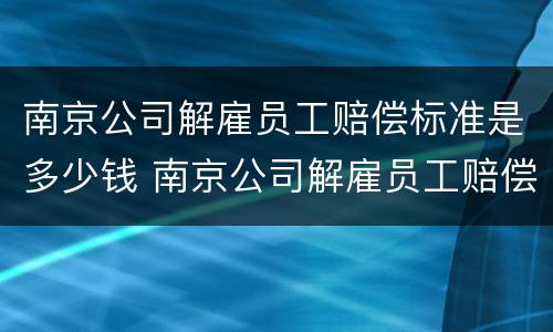 南京公司解雇员工赔偿标准是多少钱 南京公司解雇员工赔偿标准是多少钱一个月