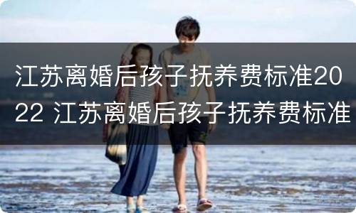 江苏离婚后孩子抚养费标准2022 江苏离婚后孩子抚养费标准2021年