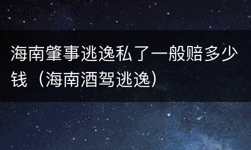 海南肇事逃逸私了一般赔多少钱（海南酒驾逃逸）