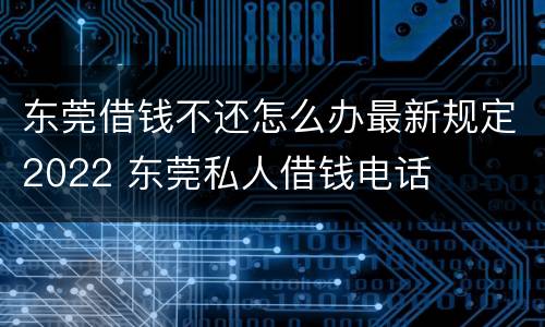 东莞借钱不还怎么办最新规定2022 东莞私人借钱电话
