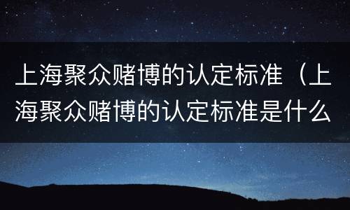 上海聚众赌博的认定标准（上海聚众赌博的认定标准是什么）