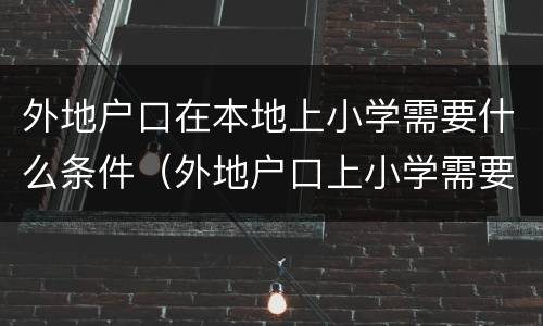 外地户口在本地上小学需要什么条件（外地户口上小学需要什么材料）