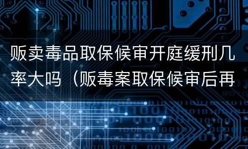 贩卖毒品取保候审开庭缓刑几率大吗（贩毒案取保候审后再判刑几率大吗）