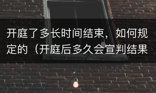 开庭了多长时间结束，如何规定的（开庭后多久会宣判结果）