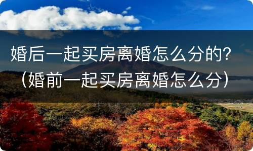婚后一起买房离婚怎么分的？（婚前一起买房离婚怎么分）