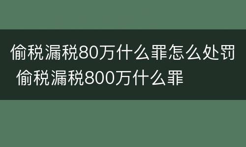 偷税漏税80万什么罪怎么处罚 偷税漏税800万什么罪