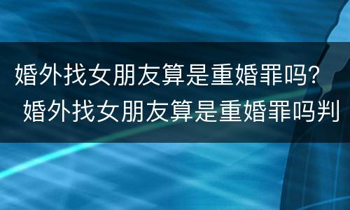 婚外找女朋友算是重婚罪吗？ 婚外找女朋友算是重婚罪吗判几年
