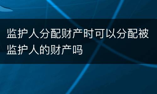 监护人分配财产时可以分配被监护人的财产吗