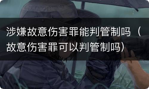 涉嫌故意伤害罪能判管制吗（故意伤害罪可以判管制吗）