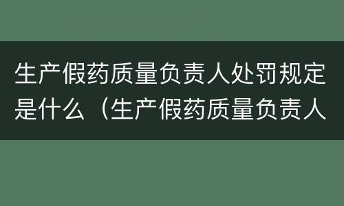 生产假药质量负责人处罚规定是什么（生产假药质量负责人处罚规定是什么）