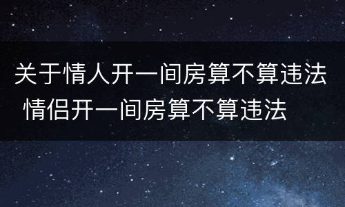 关于情人开一间房算不算违法 情侣开一间房算不算违法
