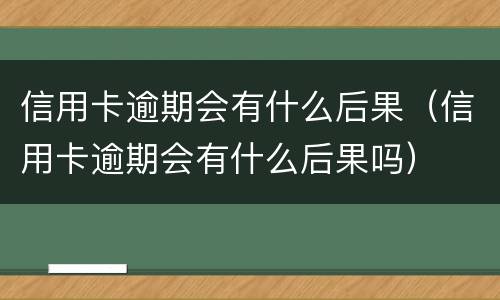 信用卡逾期会有什么后果（信用卡逾期会有什么后果吗）