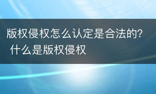版权侵权怎么认定是合法的？ 什么是版权侵权
