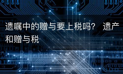 遗嘱中的赠与要上税吗？ 遗产和赠与税