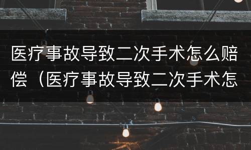 医疗事故导致二次手术怎么赔偿（医疗事故导致二次手术怎么赔偿的）
