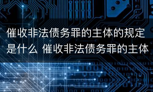 催收非法债务罪的主体的规定是什么 催收非法债务罪的主体的规定是什么意思