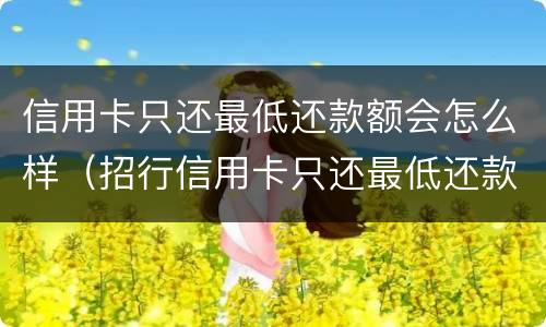 信用卡只还最低还款额会怎么样（招行信用卡只还最低还款额会怎么样）