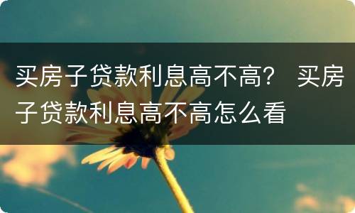 买房子贷款利息高不高？ 买房子贷款利息高不高怎么看