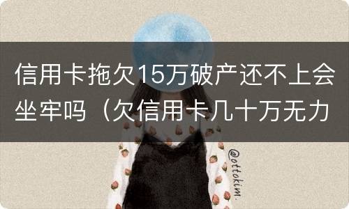 信用卡拖欠15万破产还不上会坐牢吗（欠信用卡几十万无力偿还会坐牢吗）