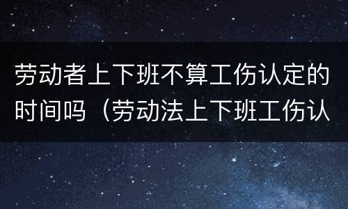 劳动者上下班不算工伤认定的时间吗（劳动法上下班工伤认定）