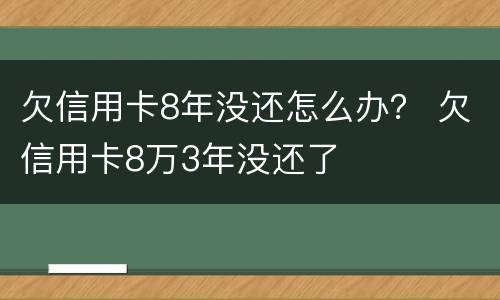 欠信用卡8年没还怎么办？ 欠信用卡8万3年没还了