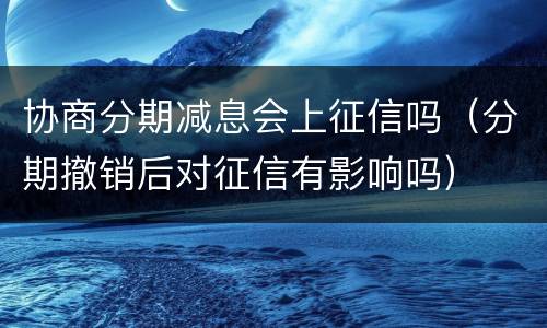 协商分期减息会上征信吗（分期撤销后对征信有影响吗）