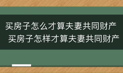 买房子怎么才算夫妻共同财产 买房子怎样才算夫妻共同财产