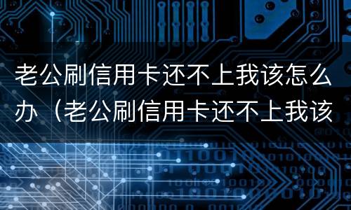 老公刷信用卡还不上我该怎么办（老公刷信用卡还不上我该怎么办呢）