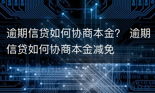 逾期信贷如何协商本金？ 逾期信贷如何协商本金减免