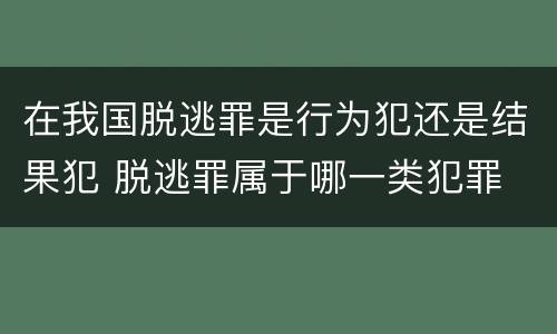 在我国脱逃罪是行为犯还是结果犯 脱逃罪属于哪一类犯罪