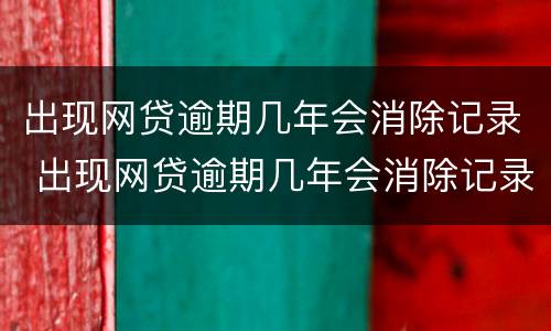 出现网贷逾期几年会消除记录 出现网贷逾期几年会消除记录嘛