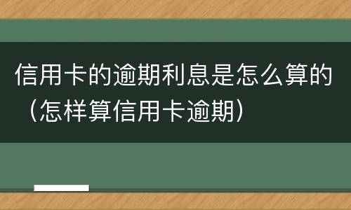 信用卡的逾期利息是怎么算的（怎样算信用卡逾期）