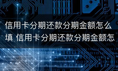 信用卡分期还款分期金额怎么填 信用卡分期还款分期金额怎么填的