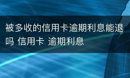 被多收的信用卡逾期利息能退吗 信用卡 逾期利息