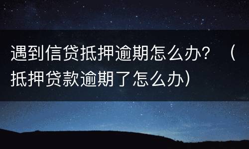 遇到信贷抵押逾期怎么办？（抵押贷款逾期了怎么办）
