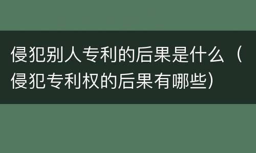 侵犯别人专利的后果是什么（侵犯专利权的后果有哪些）