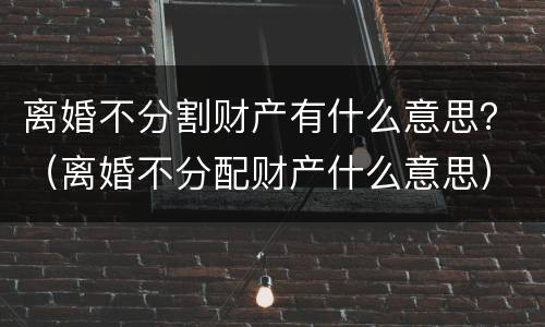 离婚不分割财产有什么意思？（离婚不分配财产什么意思）