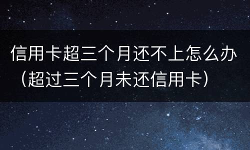 信用卡超三个月还不上怎么办（超过三个月未还信用卡）