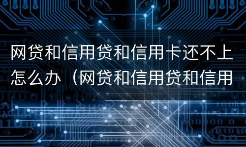 网贷和信用贷和信用卡还不上怎么办（网贷和信用贷和信用卡还不上怎么办呢）
