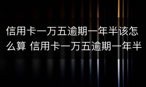 信用卡一万五逾期一年半该怎么算 信用卡一万五逾期一年半该怎么算利息