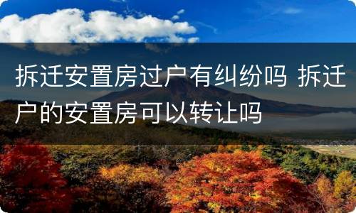 拆迁安置房过户有纠纷吗 拆迁户的安置房可以转让吗