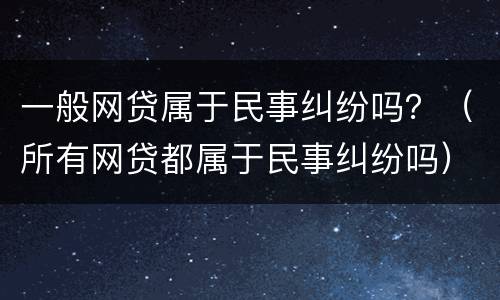 一般网贷属于民事纠纷吗？（所有网贷都属于民事纠纷吗）