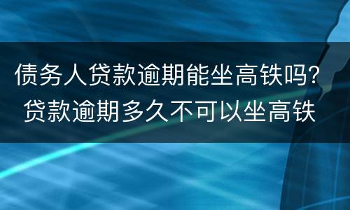 债务人贷款逾期能坐高铁吗？ 贷款逾期多久不可以坐高铁