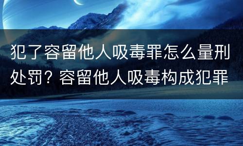 犯了容留他人吸毒罪怎么量刑处罚? 容留他人吸毒构成犯罪的怎么处罚