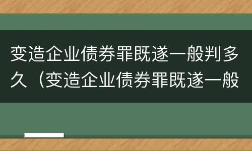 变造企业债券罪既遂一般判多久（变造企业债券罪既遂一般判多久）
