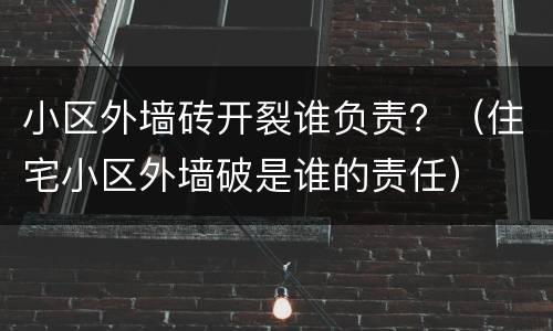 小区外墙砖开裂谁负责？（住宅小区外墙破是谁的责任）