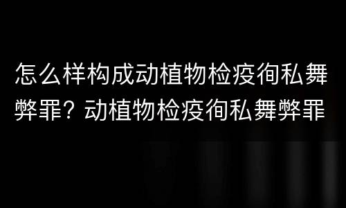 怎么样构成动植物检疫徇私舞弊罪? 动植物检疫徇私舞弊罪立案标准